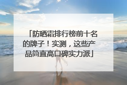 防晒霜排行榜前十名的牌子！实测，这些产品简直高口碑实力派
