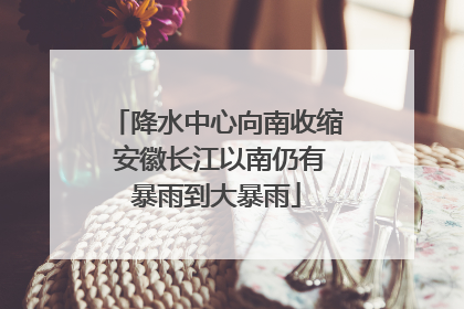 降水中心向南收缩 安徽长江以南仍有暴雨到大暴雨