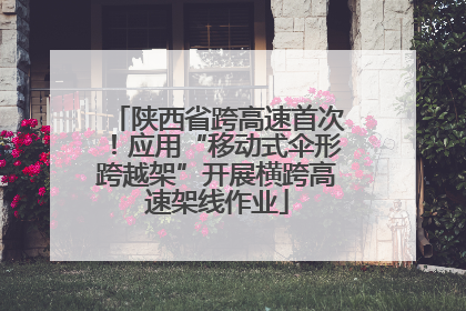 陕西省跨高速首次！应用“移动式伞形跨越架”开展横跨高速架线作业