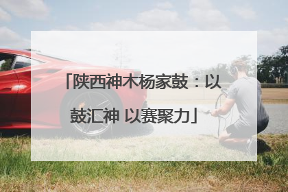 陕西神木杨家鼓：以鼓汇神 以赛聚力