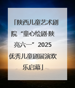 陕西儿童艺术剧院“童心绘剧·陕亮六一”2025优秀儿童剧展演欢乐启幕