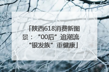 陕西618消费新图景：“00后”追潮流 “银发族”重健康