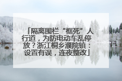隔离围栏“框死”人行道，为防电动车乱停放？浙江桐乡濮院镇：设置有误，连夜整改