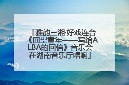 雅韵三湘·好戏连台《回望童年——写给ALBA的回信》音乐会在湖南音乐厅唱响