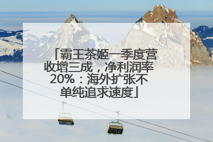 霸王茶姬一季度营收增三成，净利润率20%：海外扩张不单纯追求速度