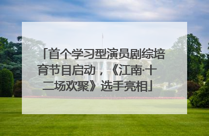 首个学习型演员剧综培育节目启动，《江南·十二场欢聚》选手亮相
