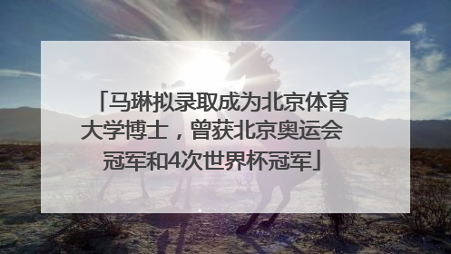 马琳拟录取成为北京体育大学博士，曾获北京奥运会冠军和4次世界杯冠军