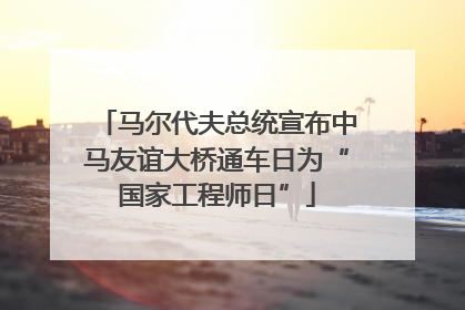 马尔代夫总统宣布中马友谊大桥通车日为“国家工程师日”