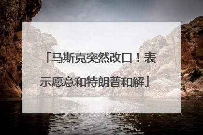 马斯克突然改口！表示愿意和特朗普和解