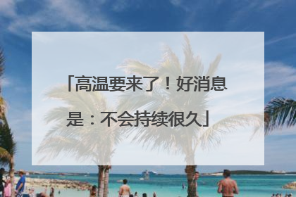 高温要来了！好消息是：不会持续很久