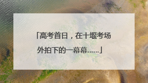 高考首日，在十堰考场外拍下的一幕幕……