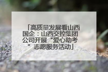高质量发展看山西国企：山西交控集团公司开展“爱心助考”志愿服务活动