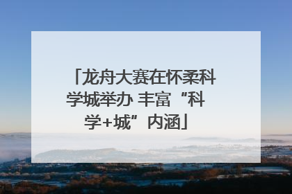龙舟大赛在怀柔科学城举办 丰富“科学+城”内涵
