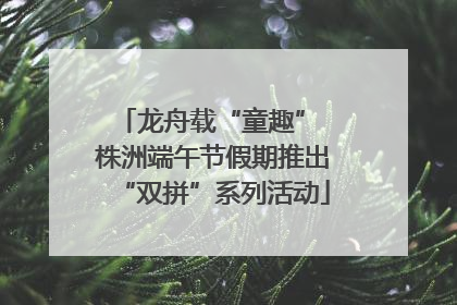 龙舟载“童趣” 株洲端午节假期推出“双拼”系列活动