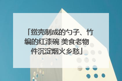 鲎壳制成的勺子、竹编的红漆碗 美食老物件沉淀烟火乡愁
