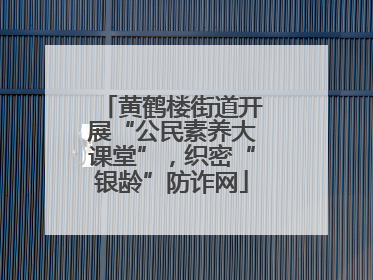 黄鹤楼街道开展“公民素养大课堂”，织密“银龄”防诈网
