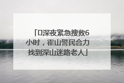 ﻿深夜紧急搜救6小时，霍山警民合力找到深山迷路老人