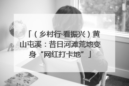（乡村行·看振兴）黄山屯溪：昔日河滩荒地变身“网红打卡地”