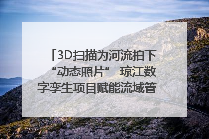 3D扫描为河流拍下“动态照片” 琼江数字孪生项目赋能流域管理｜新闻发布最前线