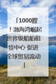 1000艘！渤海湾崛起世界级船舶租赁中心 促进全球贸易流动