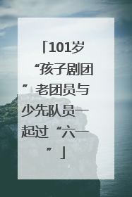 101岁“孩子剧团”老团员与少先队员一起过“六一”