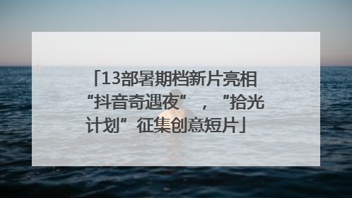 13部暑期档新片亮相“抖音奇遇夜”，“拾光计划”征集创意短片