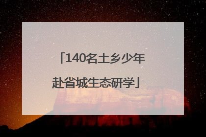 140名土乡少年赴省城生态研学