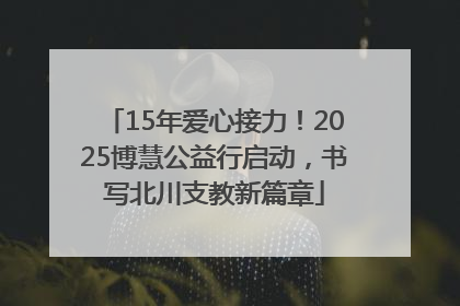 15年爱心接力！2025博慧公益行启动，书写北川支教新篇章