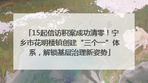 15起信访积案成功清零！宁乡市花明楼镇创建“三个一”体系，解锁基层治理新姿势
