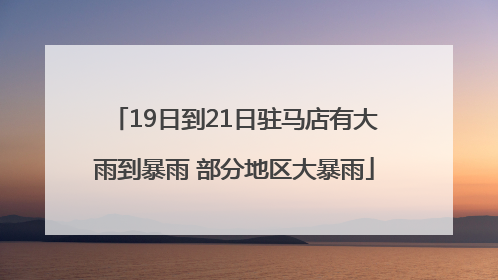 19日到21日驻马店有大雨到暴雨 部分地区大暴雨