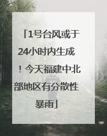 1号台风或于24小时内生成！今天福建中北部地区有分散性暴雨