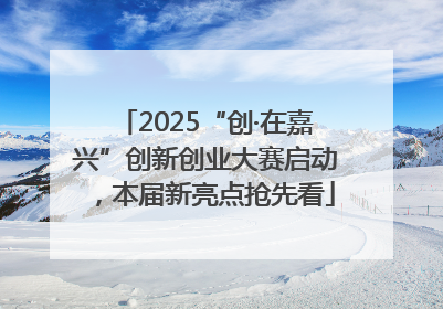 2025“创·在嘉兴”创新创业大赛启动，本届新亮点抢先看