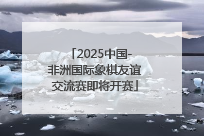 2025中国-非洲国际象棋友谊交流赛即将开赛