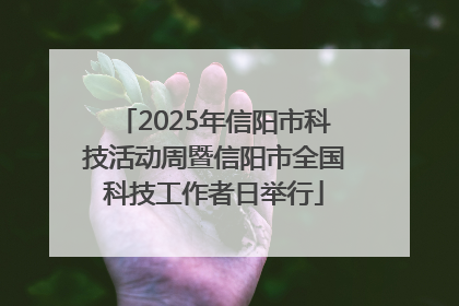 2025年信阳市科技活动周暨信阳市全国科技工作者日举行