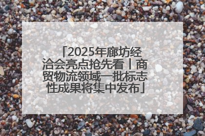 2025年廊坊经洽会亮点抢先看丨商贸物流领域一批标志性成果将集中发布