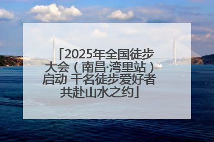 2025年全国徒步大会（南昌·湾里站）启动 千名徒步爱好者共赴山水之约