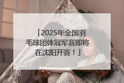 2025年全国羽毛球团体冠军赛即将在沈阳开赛！