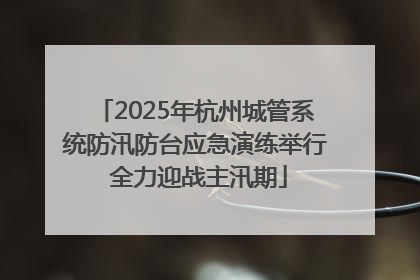 2025年杭州城管系统防汛防台应急演练举行 全力迎战主汛期