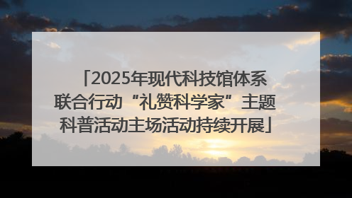 2025年现代科技馆体系联合行动“礼赞科学家”主题科普活动主场活动持续开展