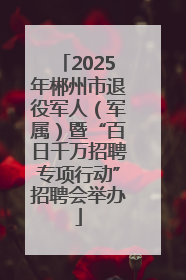2025年郴州市退役军人（军属）暨“百日千万招聘专项行动”招聘会举办