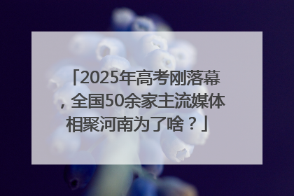 2025年高考刚落幕，全国50余家主流媒体相聚河南为了啥？
