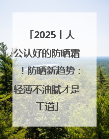 2025十大公认好的防晒霜！防晒新趋势：轻薄不油腻才是王道