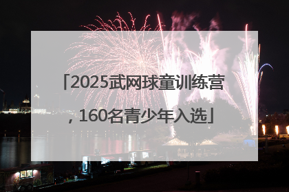 2025武网球童训练营，160名青少年入选