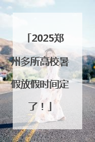 2025郑州多所高校暑假放假时间定了！