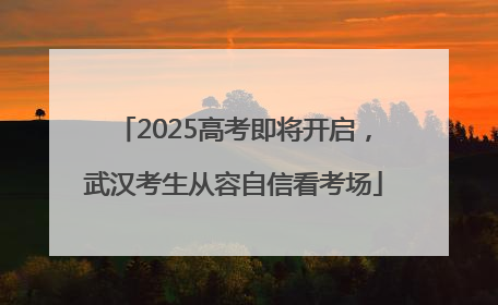 2025高考即将开启，武汉考生从容自信看考场