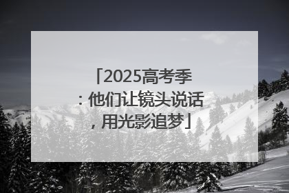 2025高考季：他们让镜头说话，用光影追梦