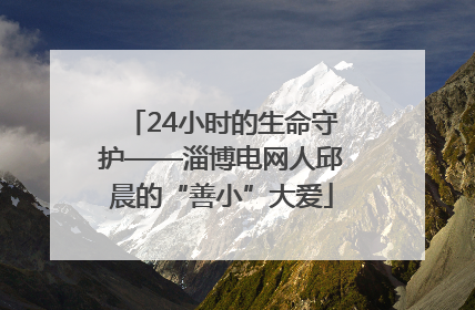 24小时的生命守护——淄博电网人邱晨的“善小”大爱
