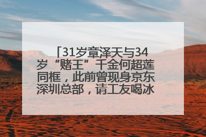 31岁章泽天与34岁“赌王”千金何超莲同框，此前曾现身京东深圳总部，请工友喝冰饮，点了300多杯