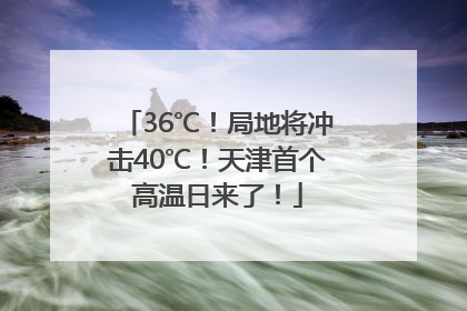 36℃！局地将冲击40℃！天津首个高温日来了！