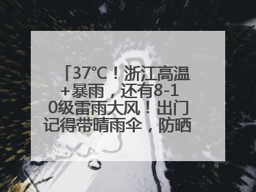 37℃！浙江高温+暴雨，还有8-10级雷雨大风！出门记得带晴雨伞，防晒防雨两手抓！